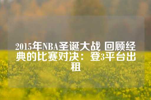 2015年NBA圣诞大战 回顾经典的比赛对决：登3平台出租-第1张图片-皇冠信用盘出租