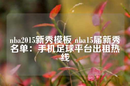 nba2015新秀模板 nba15届新秀名单：手机足球平台出租热线