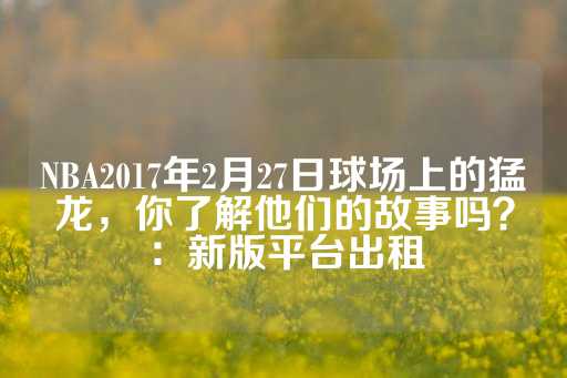 NBA2017年2月27日球场上的猛龙，你了解他们的故事吗？：新版平台出租-第1张图片-皇冠信用盘出租