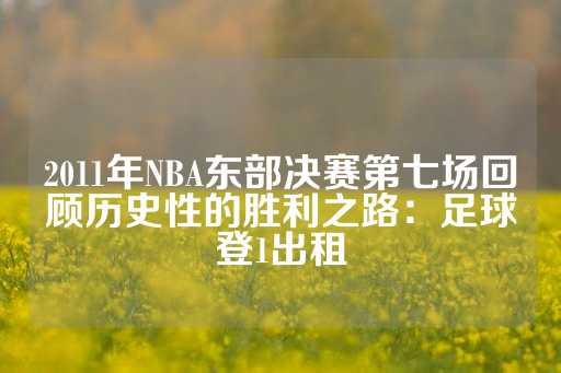 2011年NBA东部决赛第七场回顾历史性的胜利之路：足球登1出租