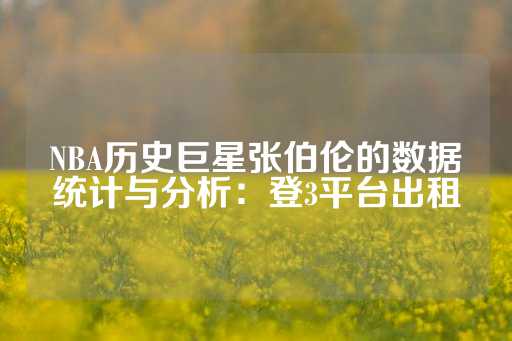 NBA历史巨星张伯伦的数据统计与分析：登3平台出租-第1张图片-皇冠信用盘出租