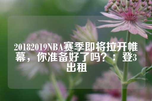 20182019NBA赛季即将拉开帷幕，你准备好了吗？：登3出租-第1张图片-皇冠信用盘出租