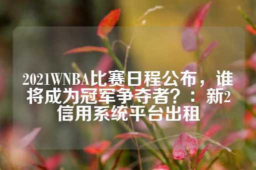 2021WNBA比赛日程公布，谁将成为冠军争夺者？：新2信用系统平台出租-第1张图片-皇冠信用盘出租