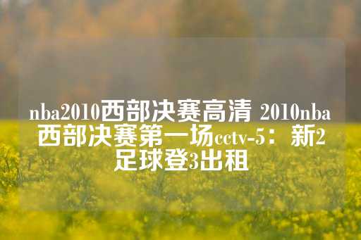 nba2010西部决赛高清 2010nba西部决赛第一场cctv-5：新2足球登3出租