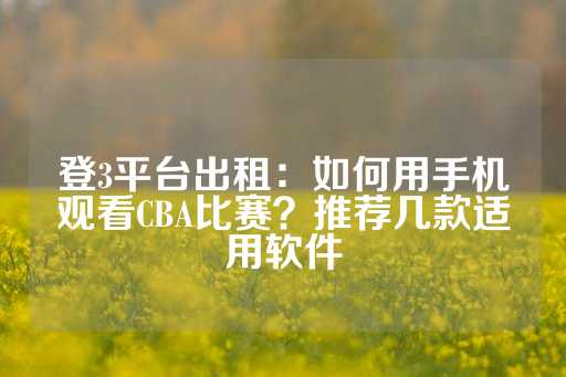 登3平台出租：如何用手机观看CBA比赛？推荐几款适用软件