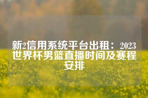 新2信用系统平台出租：2023世界杯男篮直播时间及赛程安排