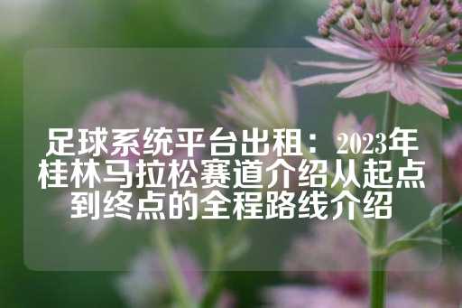 足球系统平台出租：2023年桂林马拉松赛道介绍从起点到终点的全程路线介绍-第1张图片-皇冠信用盘出租