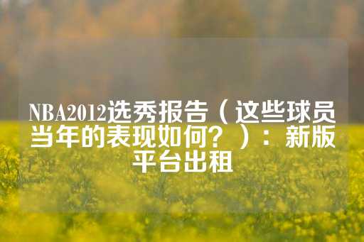 NBA2012选秀报告（这些球员当年的表现如何？）：新版平台出租-第1张图片-皇冠信用盘出租