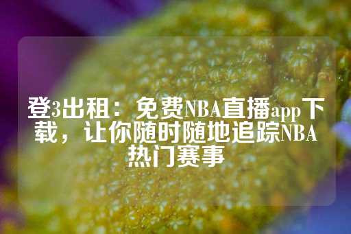 登3出租：免费NBA直播app下载，让你随时随地追踪NBA热门赛事-第1张图片-皇冠信用盘出租