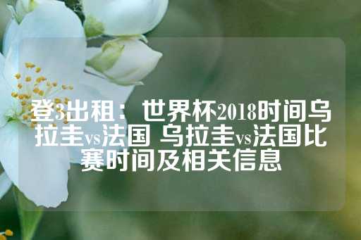 登3出租：世界杯2018时间乌拉圭vs法国 乌拉圭vs法国比赛时间及相关信息-第1张图片-皇冠信用盘出租