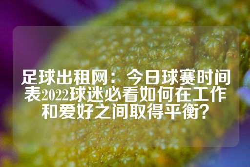 足球出租网：今日球赛时间表2022球迷必看如何在工作和爱好之间取得平衡？