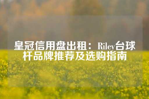 皇冠信用盘出租：Riley台球杆品牌推荐及选购指南-第1张图片-皇冠信用盘出租