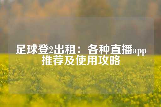 足球登2出租：各种直播app推荐及使用攻略