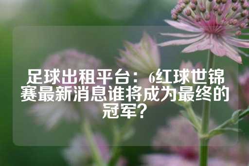 足球出租平台：6红球世锦赛最新消息谁将成为最终的冠军？