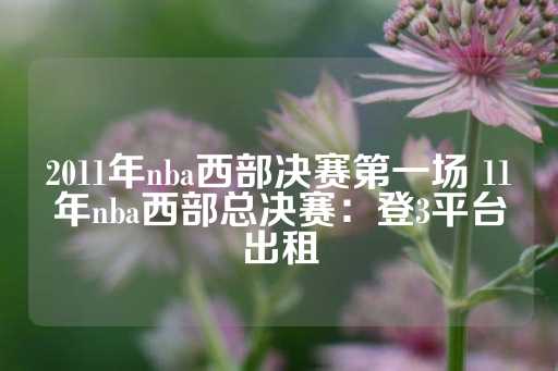 2011年nba西部决赛第一场 11年nba西部总决赛：登3平台出租-第1张图片-皇冠信用盘出租