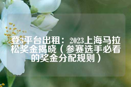 登3平台出租：2023上海马拉松奖金揭晓（参赛选手必看的奖金分配规则）-第1张图片-皇冠信用盘出租