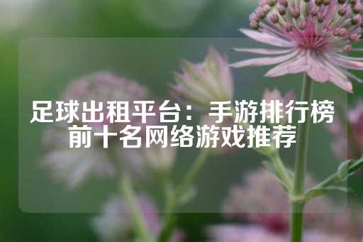 足球出租平台：手游排行榜前十名网络游戏推荐-第1张图片-皇冠信用盘出租