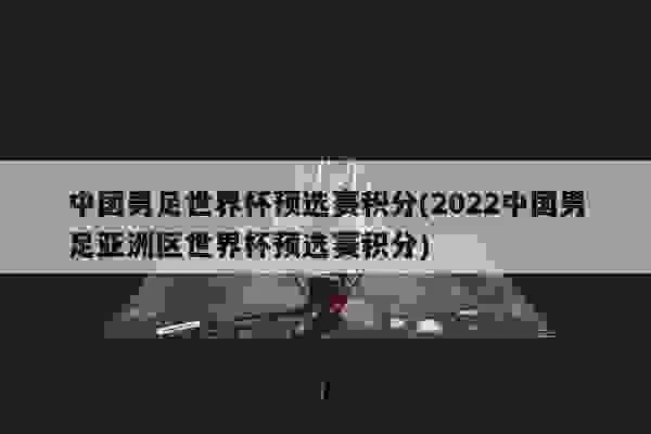 中国男足世界杯预选赛积分 2022中国男足亚洲区世界杯预选赛积分-第2张图片-www.211178.com_果博福布斯