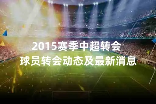 2015赛季中超转会 球员转会动态及最新消息-第3张图片-www.211178.com_果博福布斯